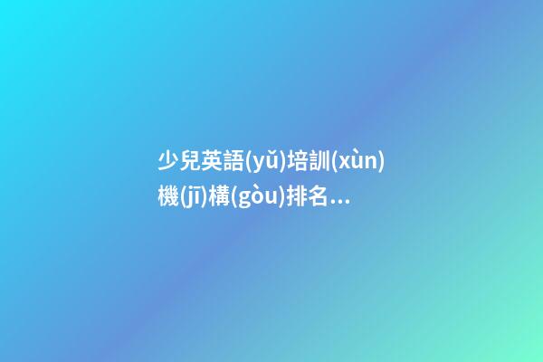 少兒英語(yǔ)培訓(xùn)機(jī)構(gòu)排名 少兒英語(yǔ)培訓(xùn)最新名稱(chēng)